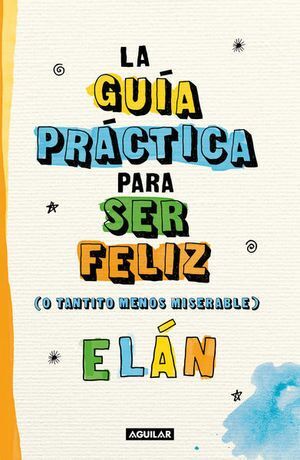 GUIA PRACTICA PARA SER FELIZ (O TANTITO MENOS MISERABLES)